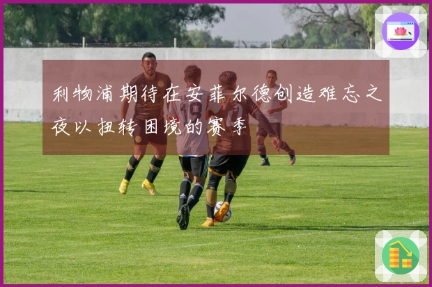 利物浦期待在安菲尔德创造难忘之夜以扭转困境的赛季