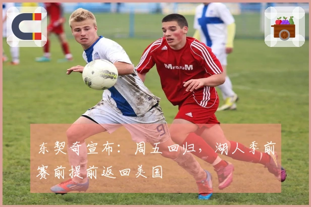 东契奇宣布：周五回归，湖人季前赛前提前返回美国
