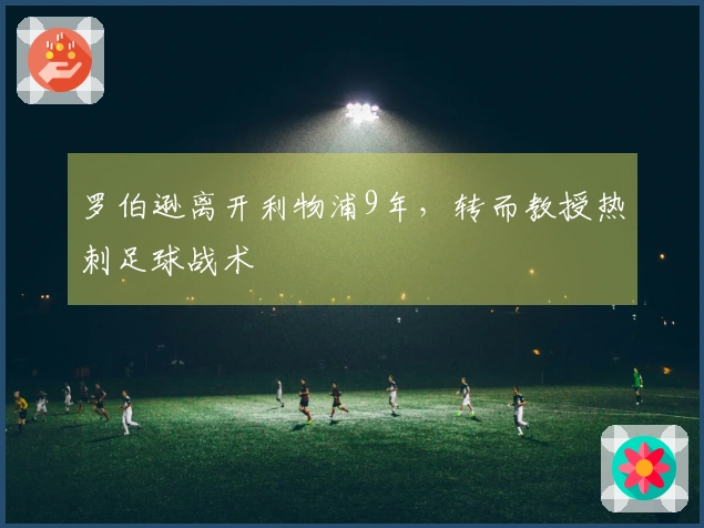 罗伯逊离开利物浦9年，转而教授热刺足球战术