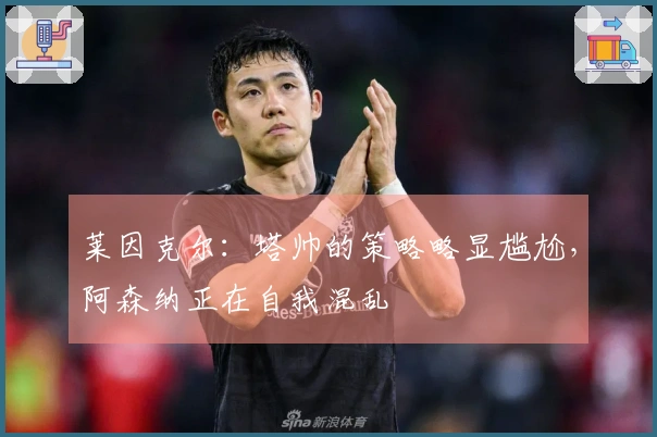 莱因克尔：塔帅的策略略显尴尬，阿森纳正在自我混乱