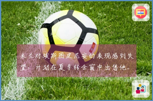 米兰对埃斯图皮尼安的表现感到失望，计划在夏季转会窗中出售他。