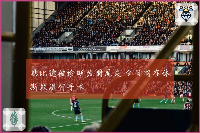 恩比德被诊断为阑尾炎 今日将在休斯敦进行手术