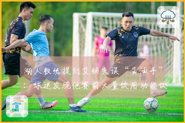 湖人教练提到艾顿失误“黄油手”：球迷发现他赛前大量饮用功能饮料