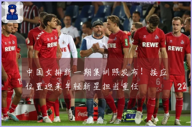 中国女排新一期集训照发布！接应位置迎来年轻新星担当重任