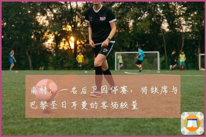 南特：一名后卫因停赛，将缺席与巴黎圣日耳曼的客场较量