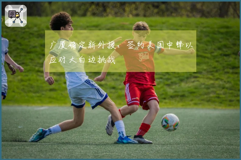 广厦确定新外援，签约美国中锋以应对大白边挑战
