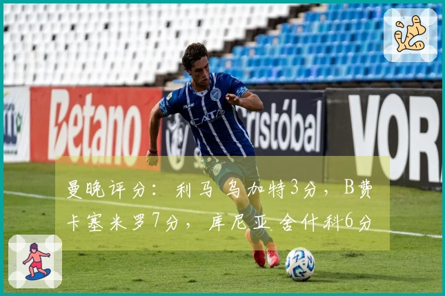 曼晚评分：利马 乌加特3分，B费 卡塞米罗7分，库尼亚 舍什科6分