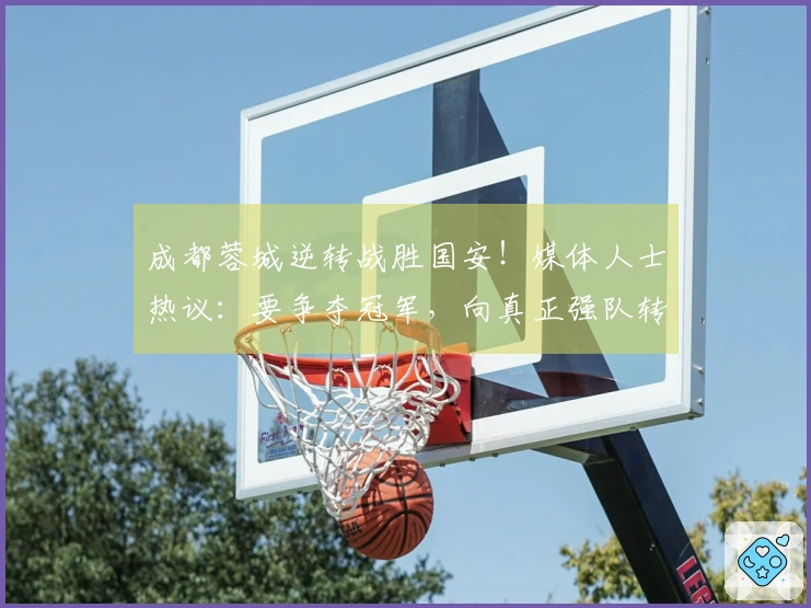 成都蓉城逆转战胜国安！媒体人士热议：要争夺冠军，向真正强队转变