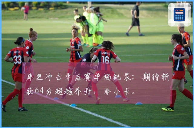 库里冲击季后赛单场纪录：期待斩获64分超越乔丹，非小卡。