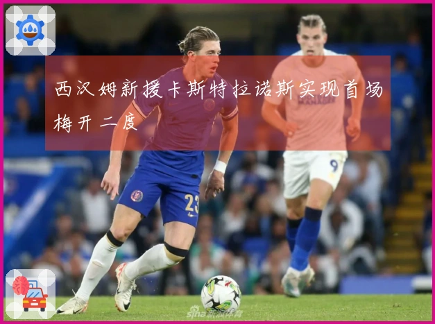 西汉姆新援卡斯特拉诺斯实现首场梅开二度