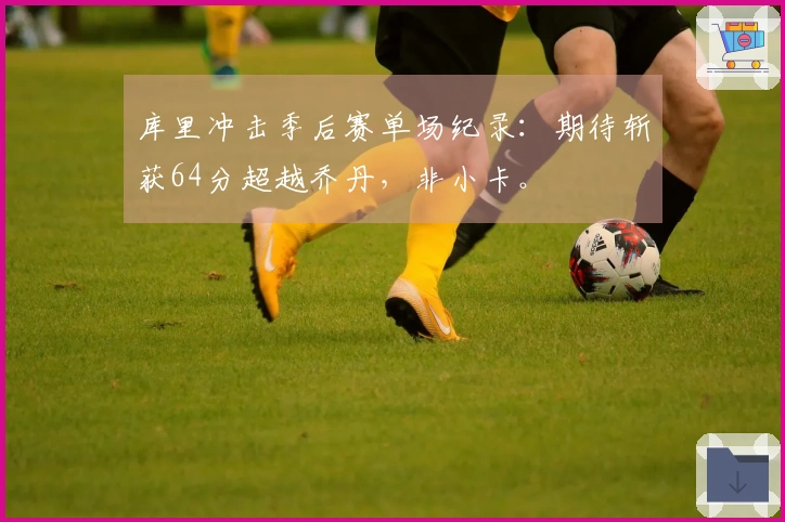 库里冲击季后赛单场纪录：期待斩获64分超越乔丹，非小卡。