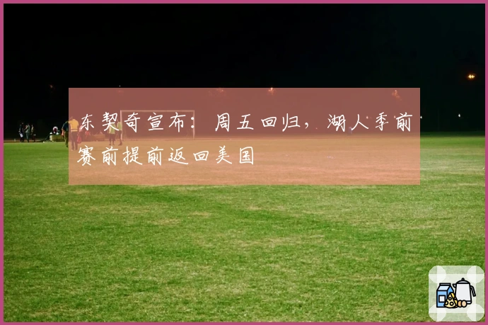东契奇宣布：周五回归，湖人季前赛前提前返回美国