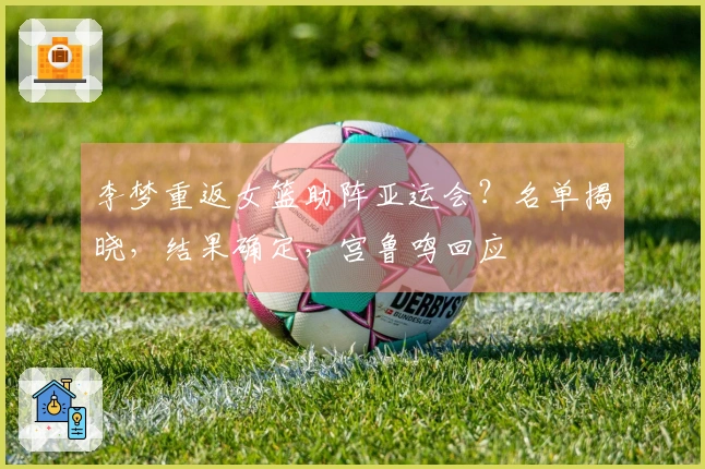 李梦重返女篮助阵亚运会？名单揭晓，结果确定，宫鲁鸣回应