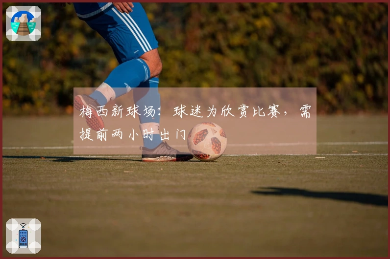 梅西新球场：球迷为欣赏比赛，需提前两小时出门