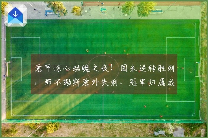 意甲惊心动魄之夜！国米逆转胜利，那不勒斯意外失利，冠军归属成谜？