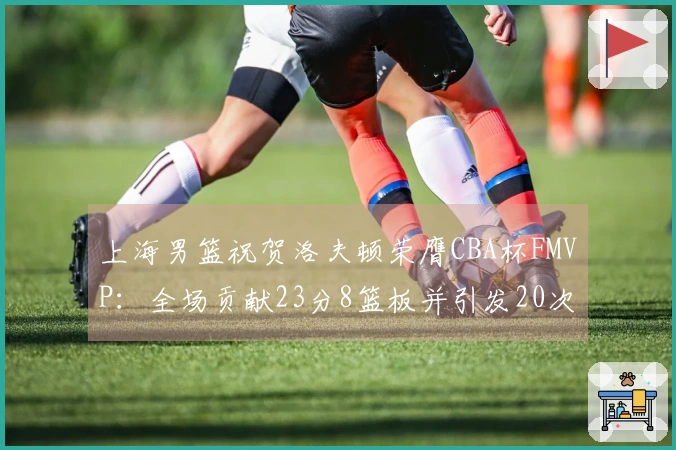 上海男篮祝贺洛夫顿荣膺CBA杯FMVP：全场贡献23分8篮板并引发20次罚球