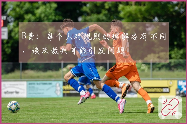 B费：每个人对规则的理解各有不同，谈及裁判可能引发问题