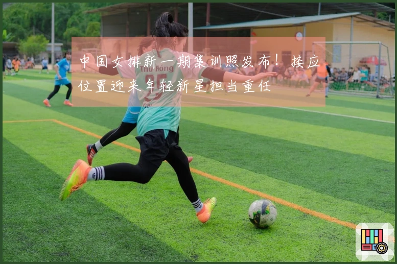 中国女排新一期集训照发布！接应位置迎来年轻新星担当重任