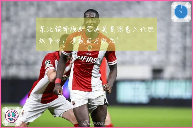 莱比锡锋线新星迪奥曼德卷入代理权争议，涉数百万欧元！