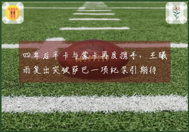 四年后辛卡与蒙卡再度携手，王曦雨复出突破萨巴一项纪录引期待