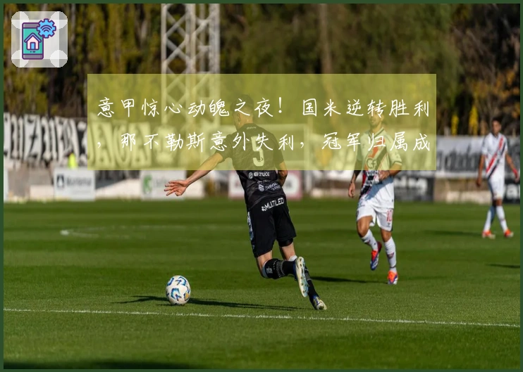 意甲惊心动魄之夜！国米逆转胜利，那不勒斯意外失利，冠军归属成谜？