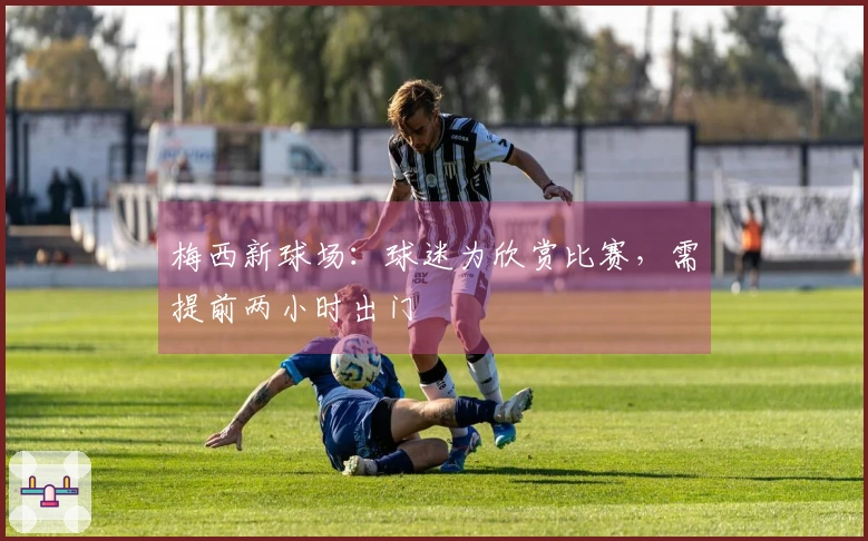 梅西新球场：球迷为欣赏比赛，需提前两小时出门